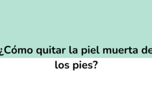 ¿Como quitar la piel muerta de los pies?