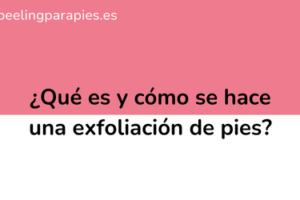 ¿Qué es y cómo se hace una exfoliación de pies?